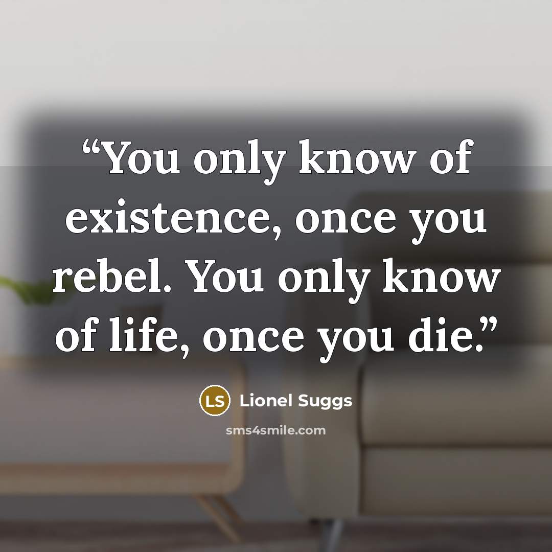 “You only know of existence, once you rebel. You only know of life, once you die.” quote by Lionel Suggs