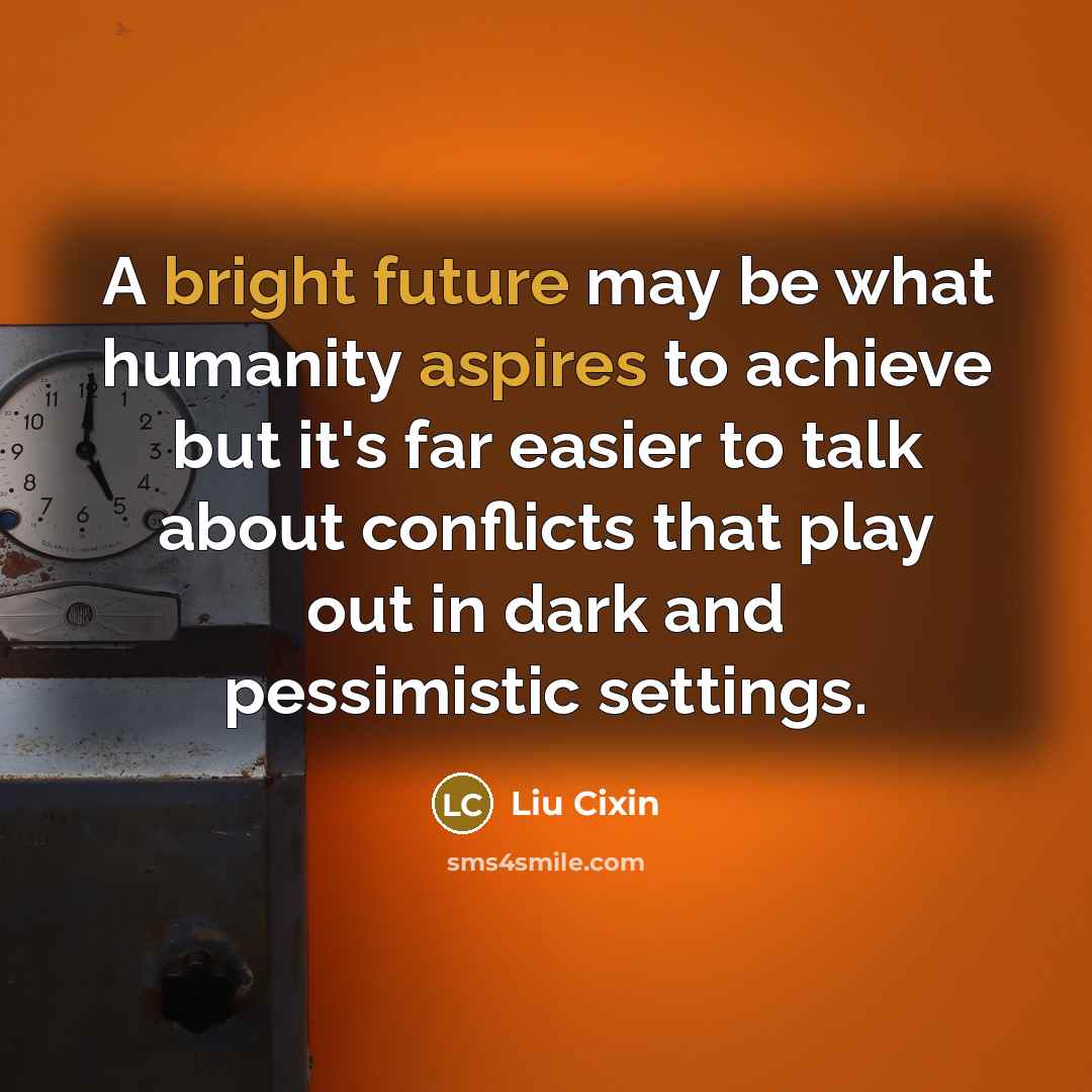 “A bright future may be what humanity aspires to achieve but it's far easier to talk about conflicts that play out in dark and pessimistic settings.” quote by Liu Cixin