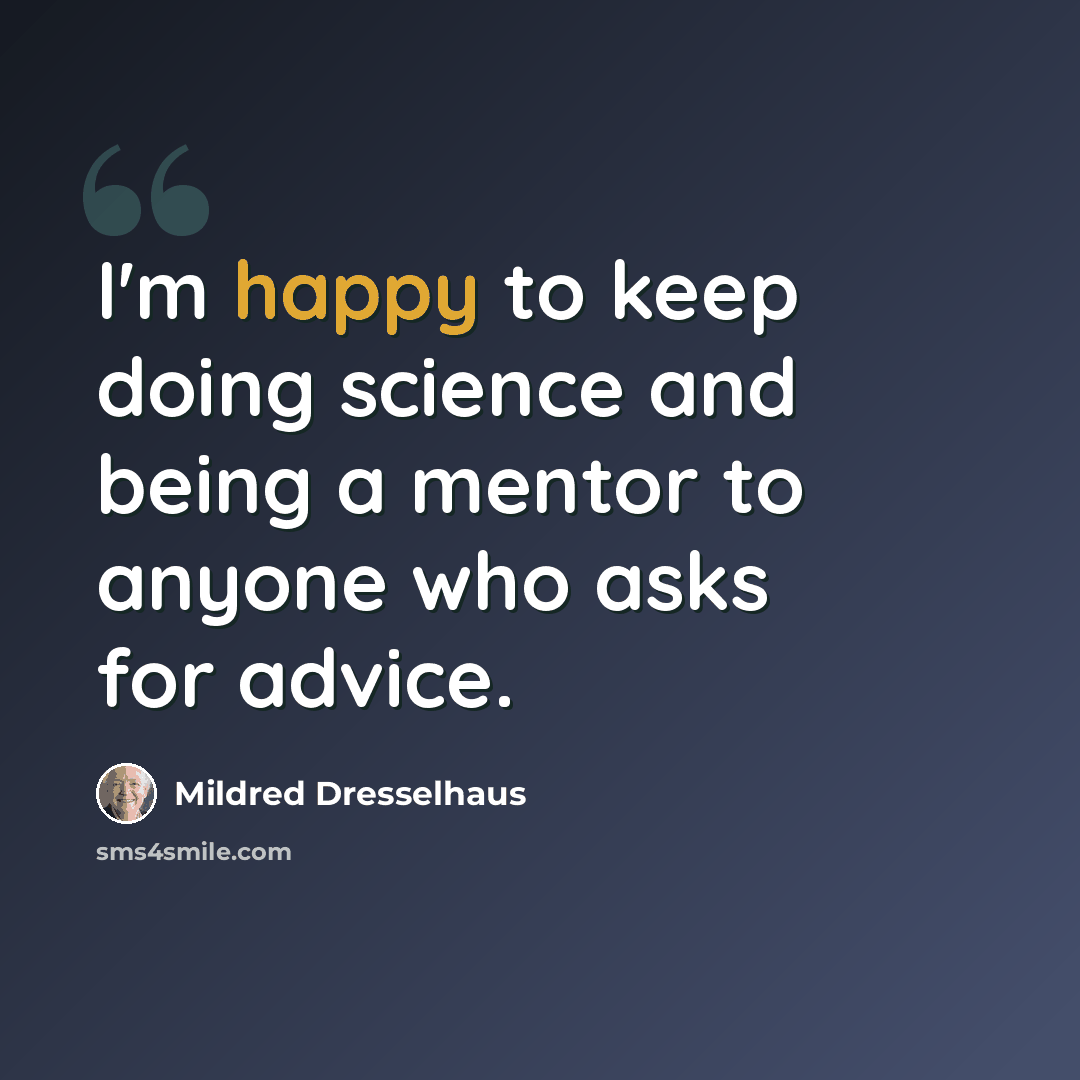 “I'm happy to keep doing science and being a mentor to anyone who asks for advice.” quote by Mildred Dresselhaus