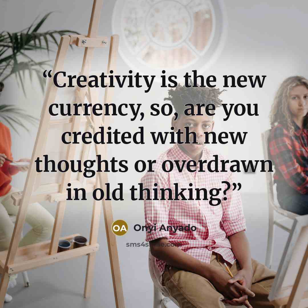 “Creativity is the new currency, so, are you credited with new thoughts or overdrawn in old thinking?” quote by Onyi Anyado