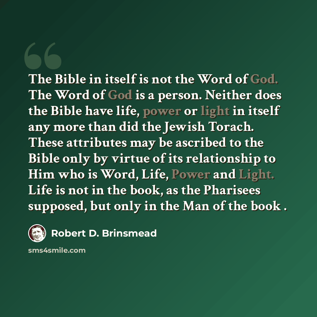“The Bible in itself is not the Word of God. The Word of God is a person. Neither does the Bible have life, power or light in itself any more than did the Jewish Torach. These attributes may be ascribed to the Bible only by virtue of its relationship to Him who is Word, Life, Power and Light. Life…” quote by Robert D. Brinsmead