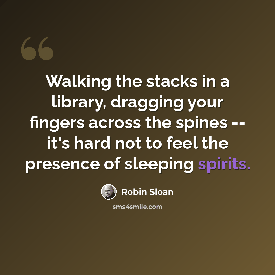 “Walking the stacks in a library, dragging your fingers across the spines -- it's hard not to feel the presence of sleeping spirits.” quote by Robin Sloan