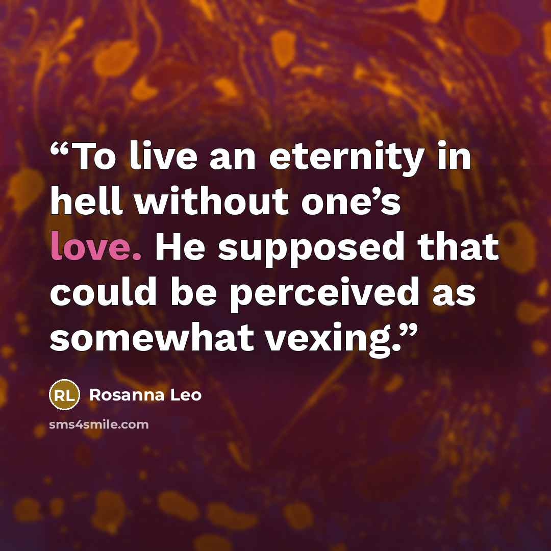 “To live an eternity in hell without one’s love. He supposed that could be perceived as somewhat vexing.” quote by Rosanna Leo