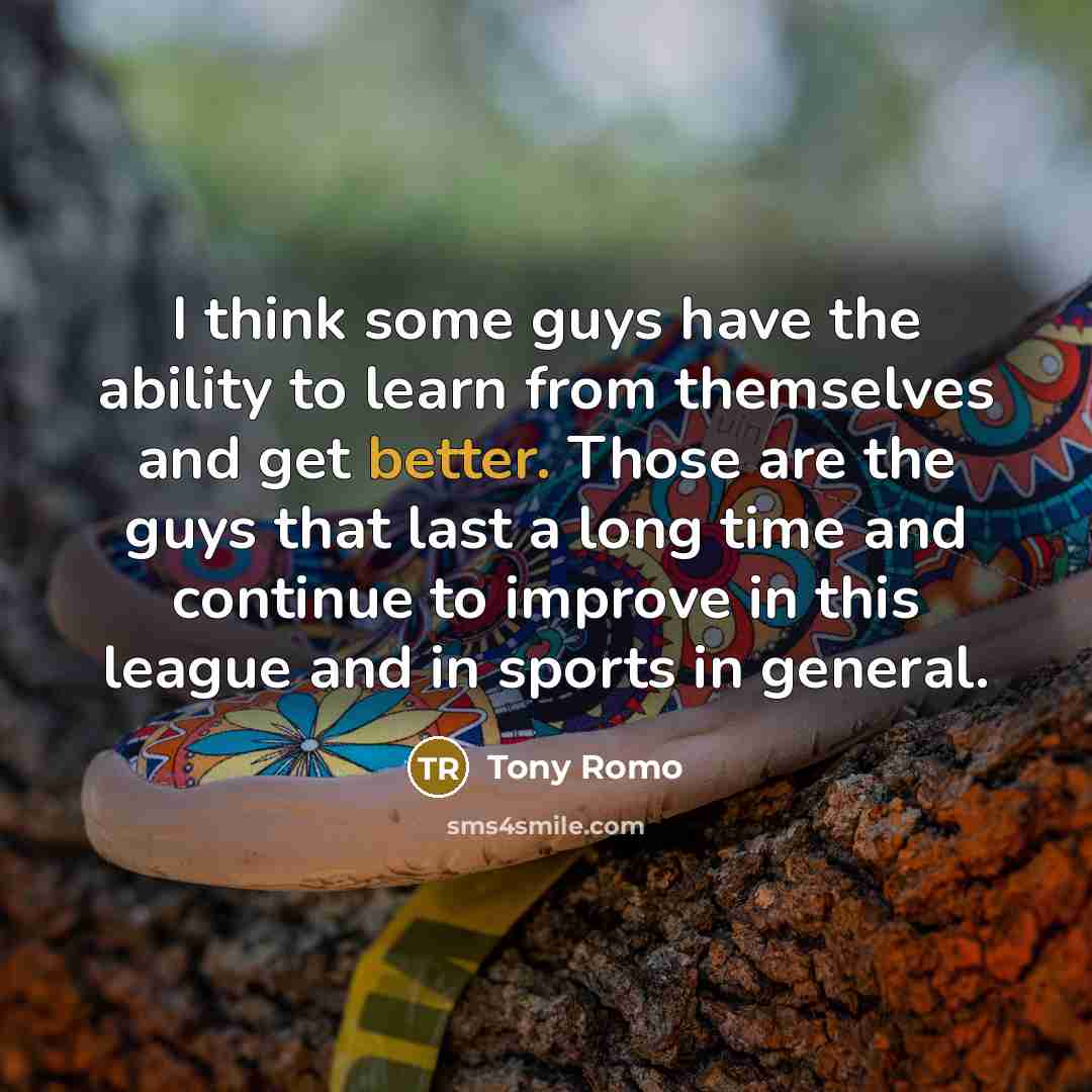 “I think some guys have the ability to learn from themselves and get better. Those are the guys that last a long time and continue to improve in this league and in sports in general.” quote by Tony Romo