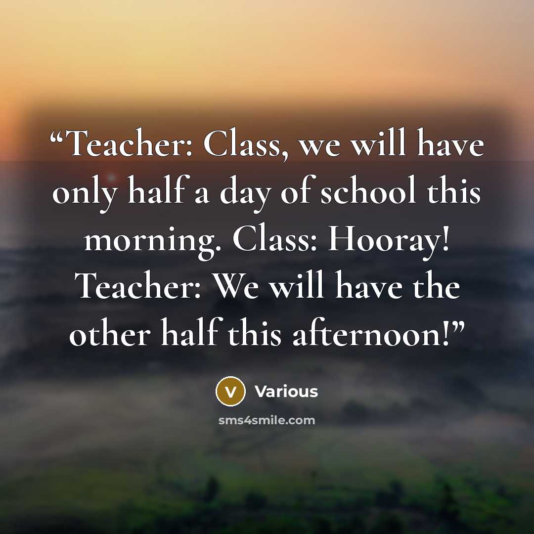 “Teacher: Class, we will have only half a day of school this morning. Class: Hooray! Teacher: We will have the other half this afternoon!” quote by Various