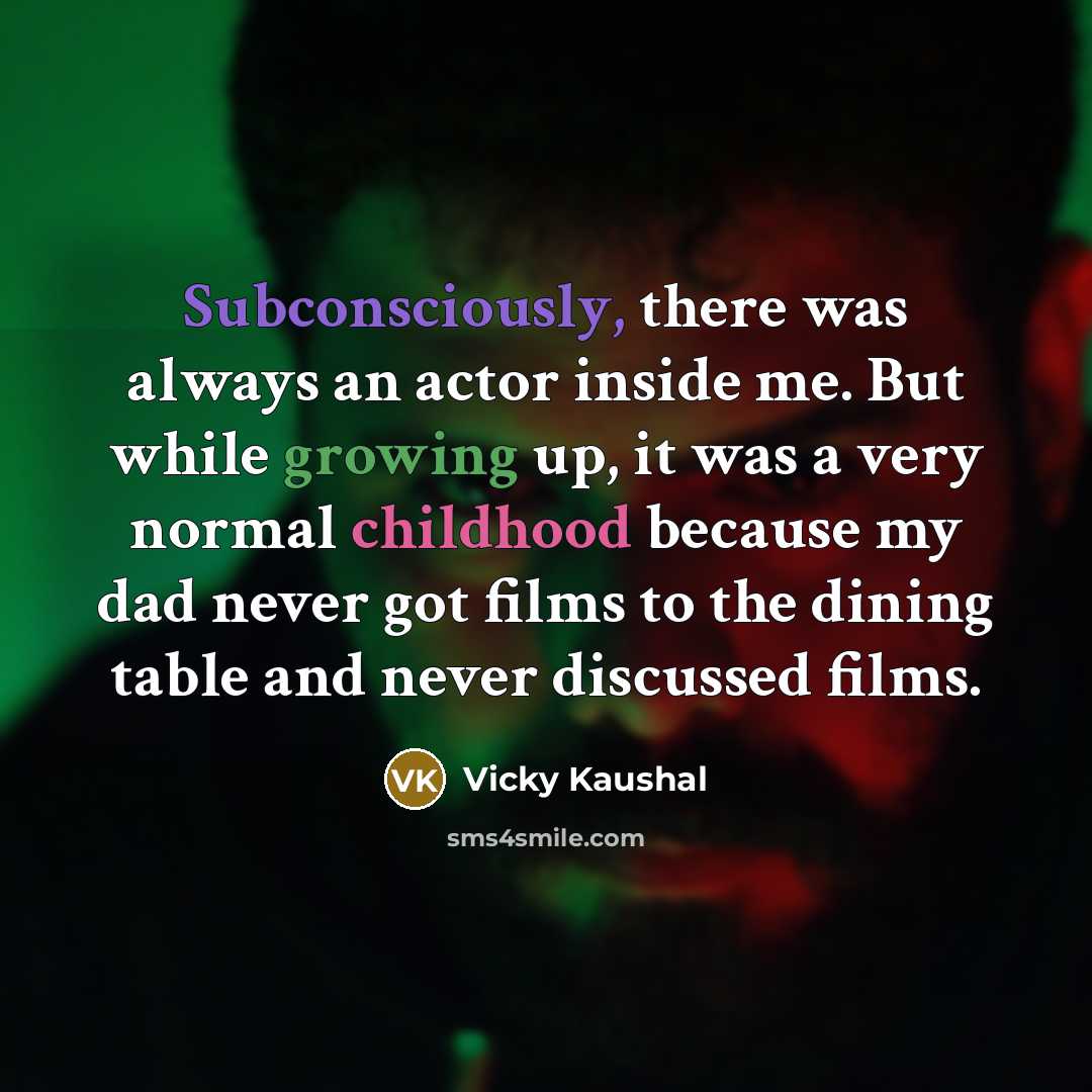 “Subconsciously, there was always an actor inside me. But while growing up, it was a very normal childhood because my dad never got films to the dining table and never discussed films.” quote by Vicky Kaushal