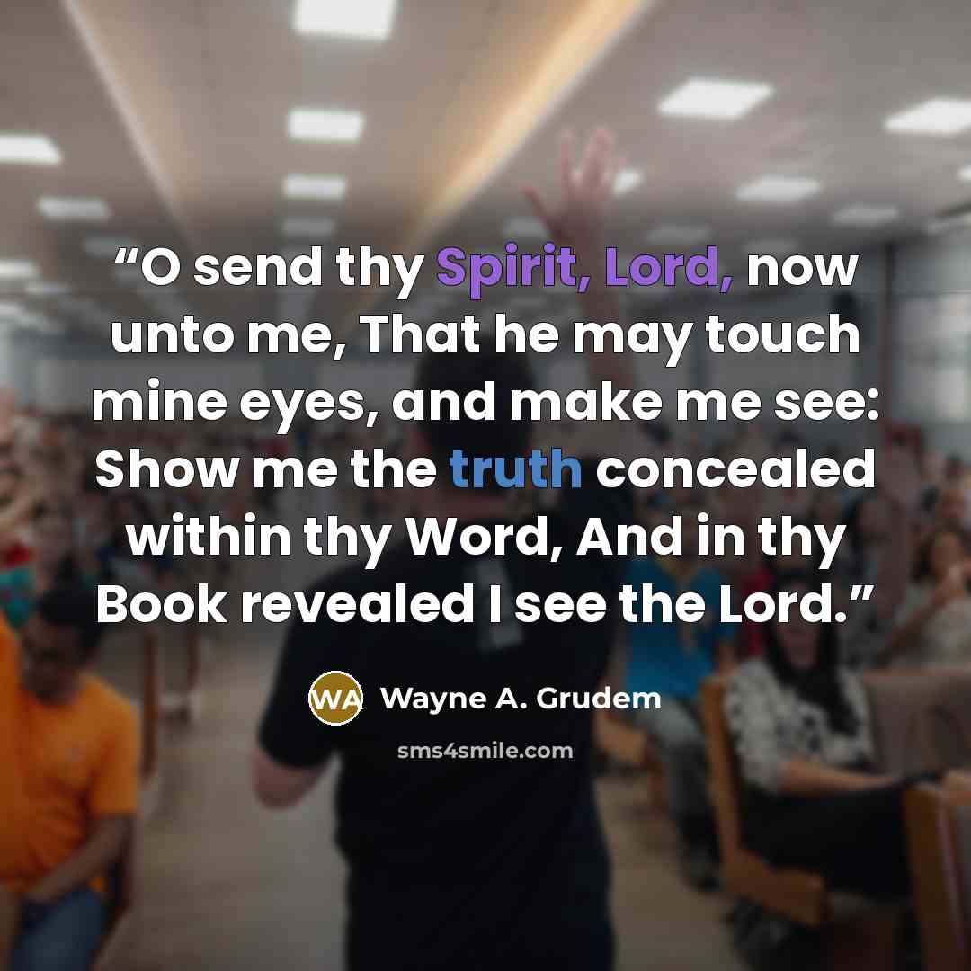 “O send thy Spirit, Lord, now unto me, That he may touch mine eyes, and make me see: Show me the truth concealed within thy Word, And in thy Book revealed I see the Lord.” quote by Wayne A. Grudem