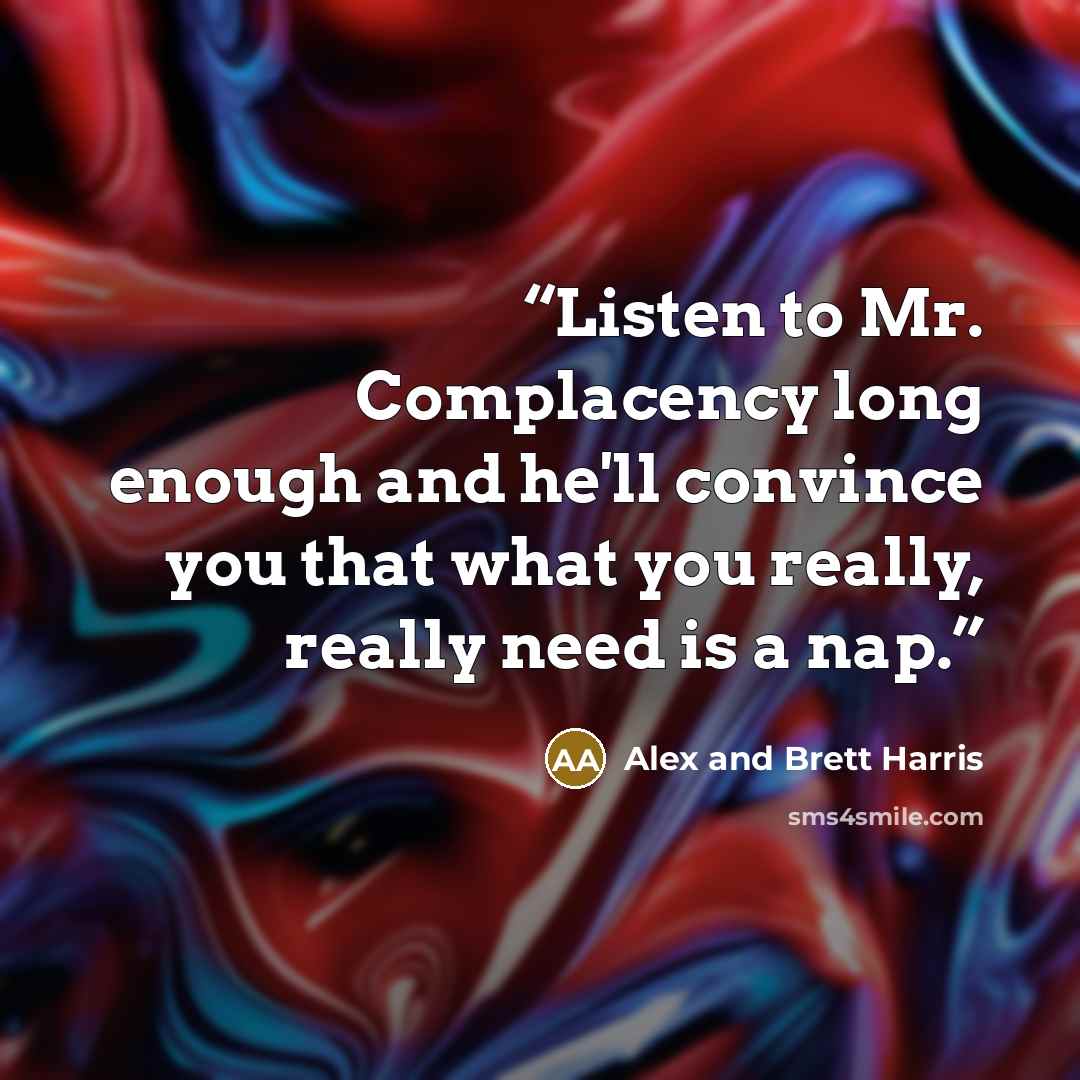 “Listen to Mr. Complacency long enough and he'll convince you that what you really, really need is a nap.” quote by Alex and Brett Harris