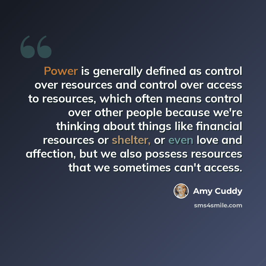 “Power is generally defined as control over resources and control over access to resources, which often means control over other people because we're thinking about things like financial resources or shelter, or even love and affection, but we also possess resources that we sometimes can't access.” quote by Amy Cuddy