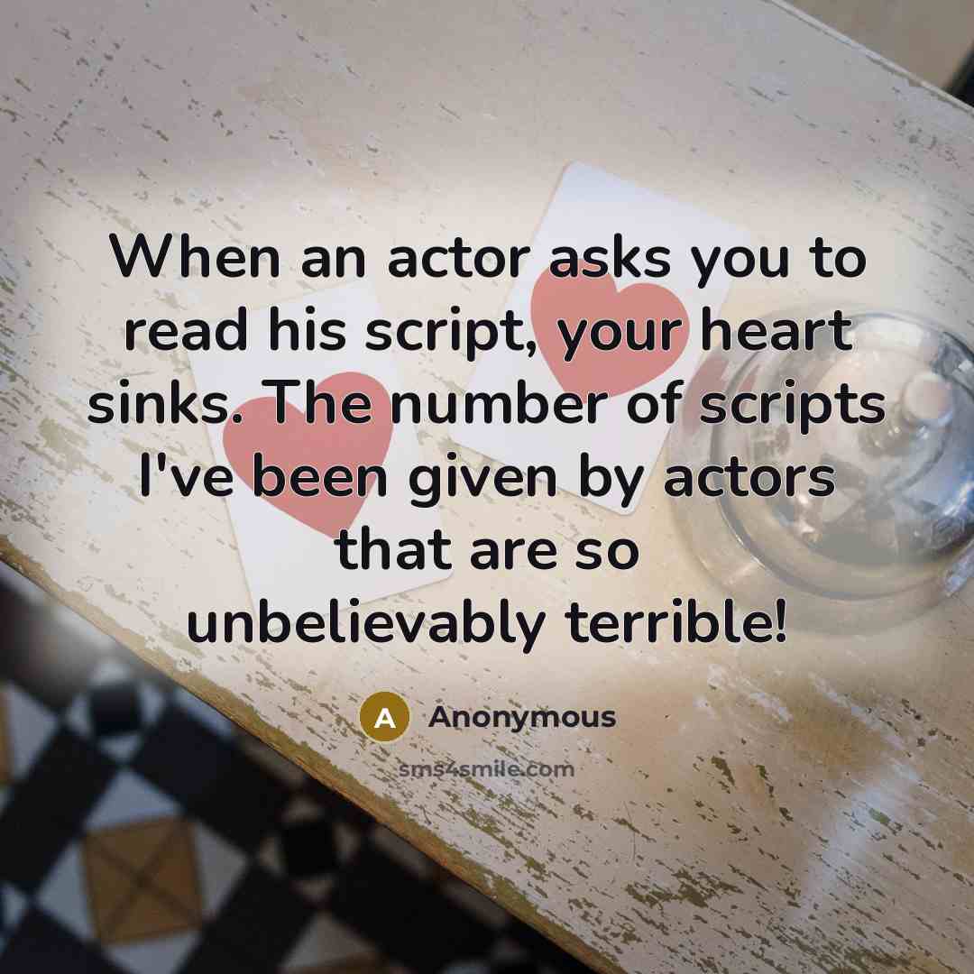 “When an actor asks you to read his script, your heart sinks. The number of scripts I've been given by actors that are so unbelievably terrible!” quote by Anonymous