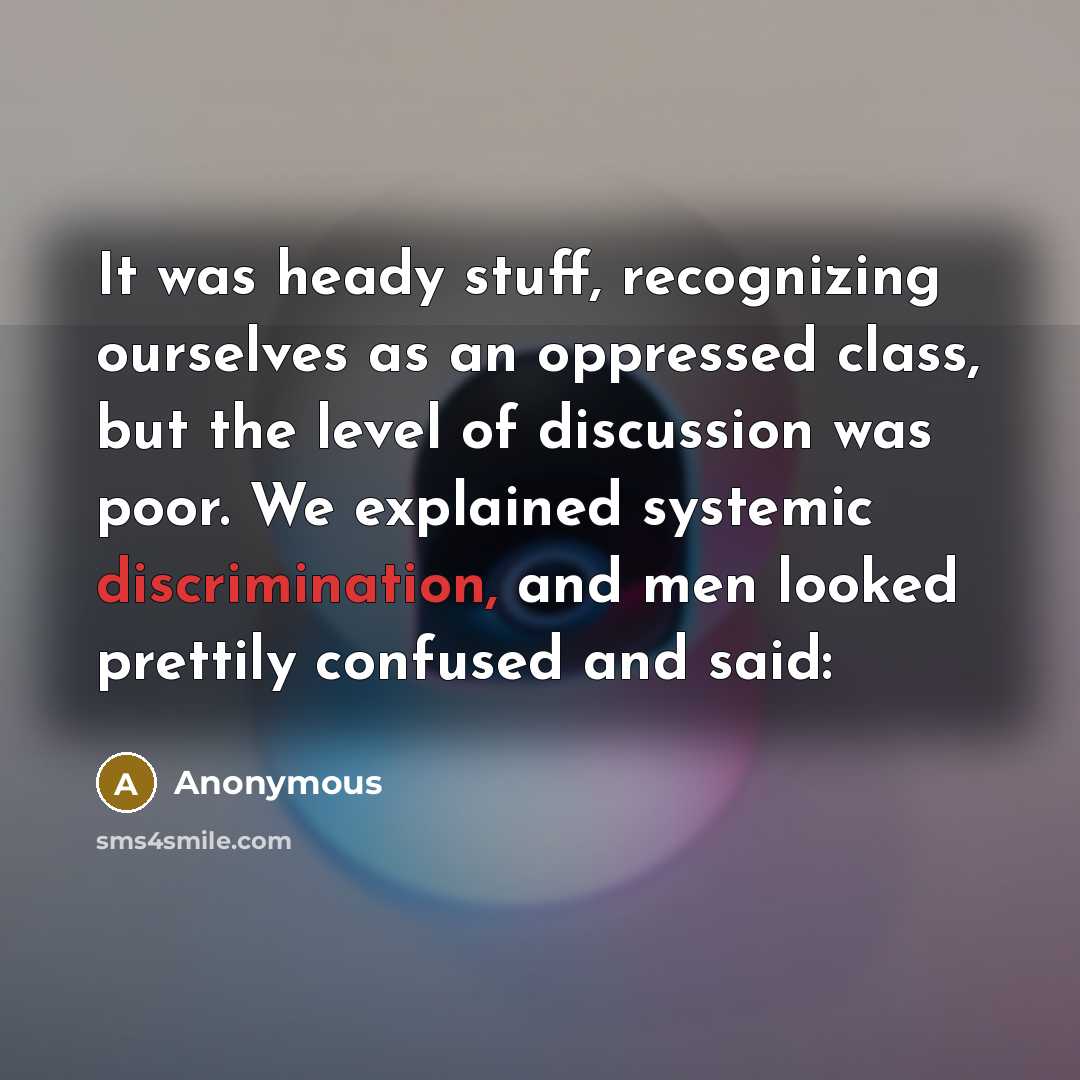 “It was heady stuff, recognizing ourselves as an oppressed class, but the level of discussion was poor. We explained systemic discrimination, and men looked prettily confused and said:” quote by Anonymous