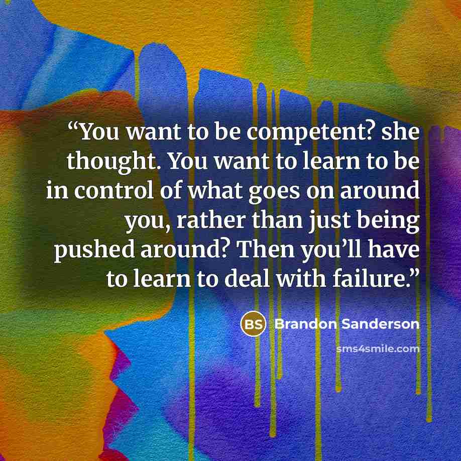 “You want to be competent? she thought. You want to learn to be in control of what goes on around you, rather than just being pushed around? Then you’ll have to learn to deal with failure.” quote by Brandon Sanderson