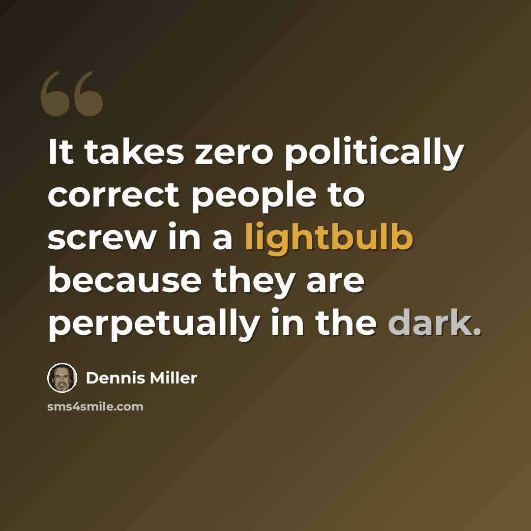 “It takes zero politically correct people to screw in a lightbulb because they are perpetually in the dark.” quote by Dennis Miller