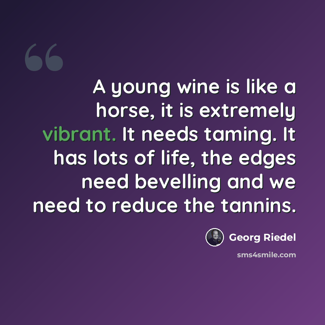 “A young wine is like a horse, it is extremely vibrant. It needs taming. It has lots of life, the edges need bevelling and we need to reduce the tannins.” quote by Georg Riedel