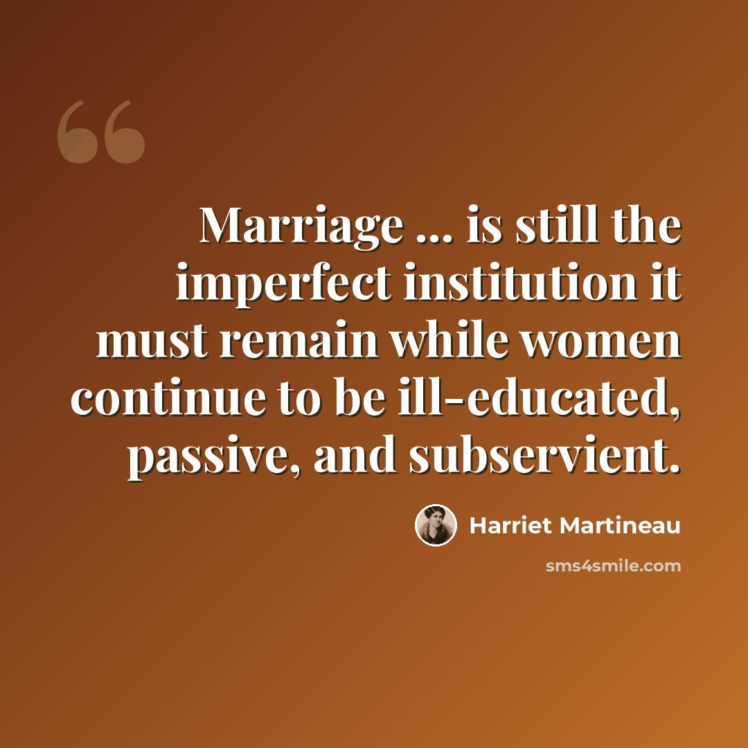 “Marriage ... is still the imperfect institution it must remain while women continue to be ill-educated, passive, and subservient.” quote by Harriet Martineau