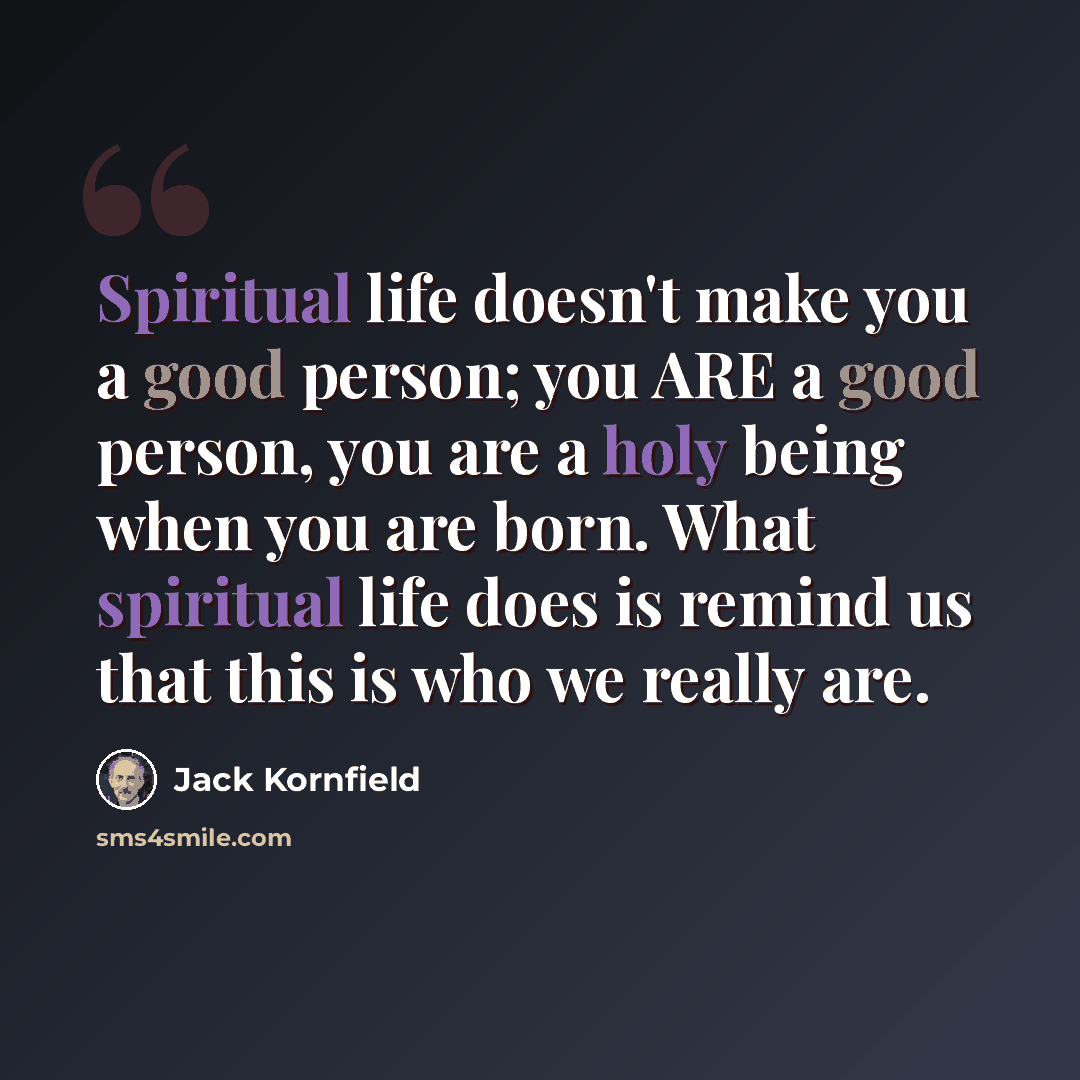 “Spiritual life doesn't make you a good person; you ARE a good person, you are a holy being when you are born. What spiritual life does is remind us that this is who we really are.” quote by Jack Kornfield