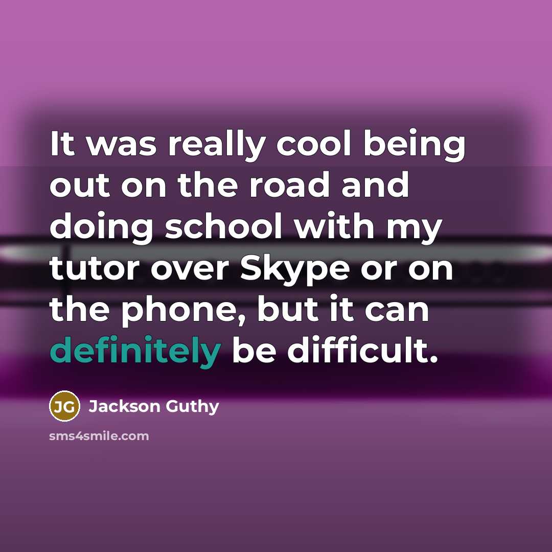“It was really cool being out on the road and doing school with my tutor over Skype or on the phone, but it can definitely be difficult.” quote by Jackson Guthy