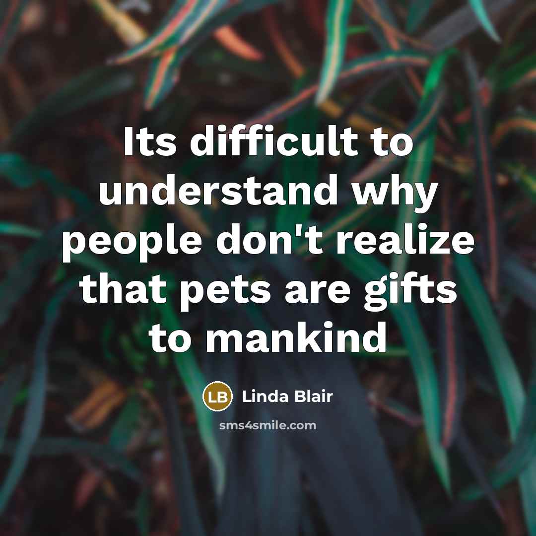 “Its difficult to understand why people don't realize that pets are gifts to mankind” quote by Linda Blair