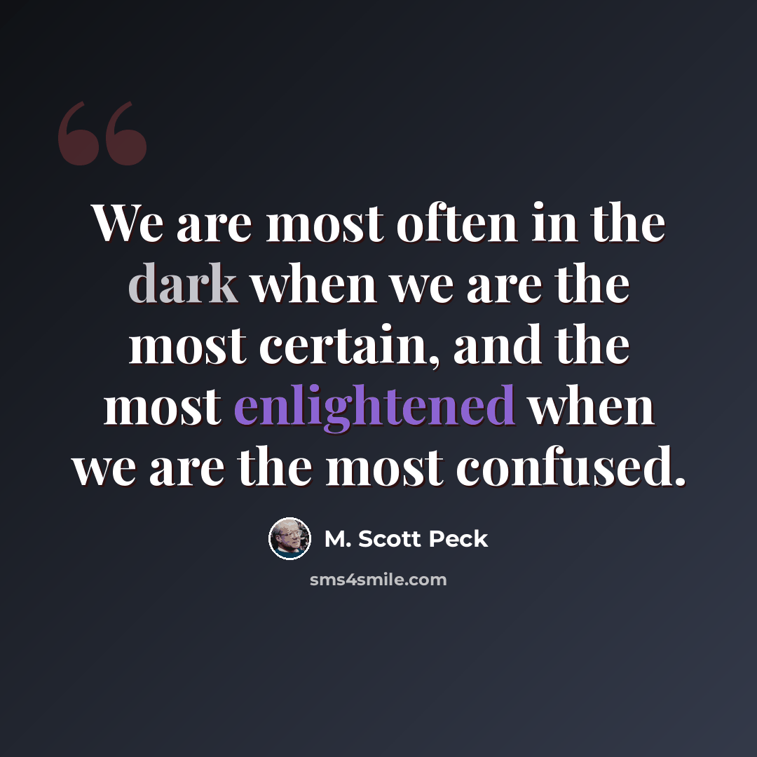 “We are most often in the dark when we are the most certain, and the most enlightened when we are the most confused.” quote by M. Scott Peck