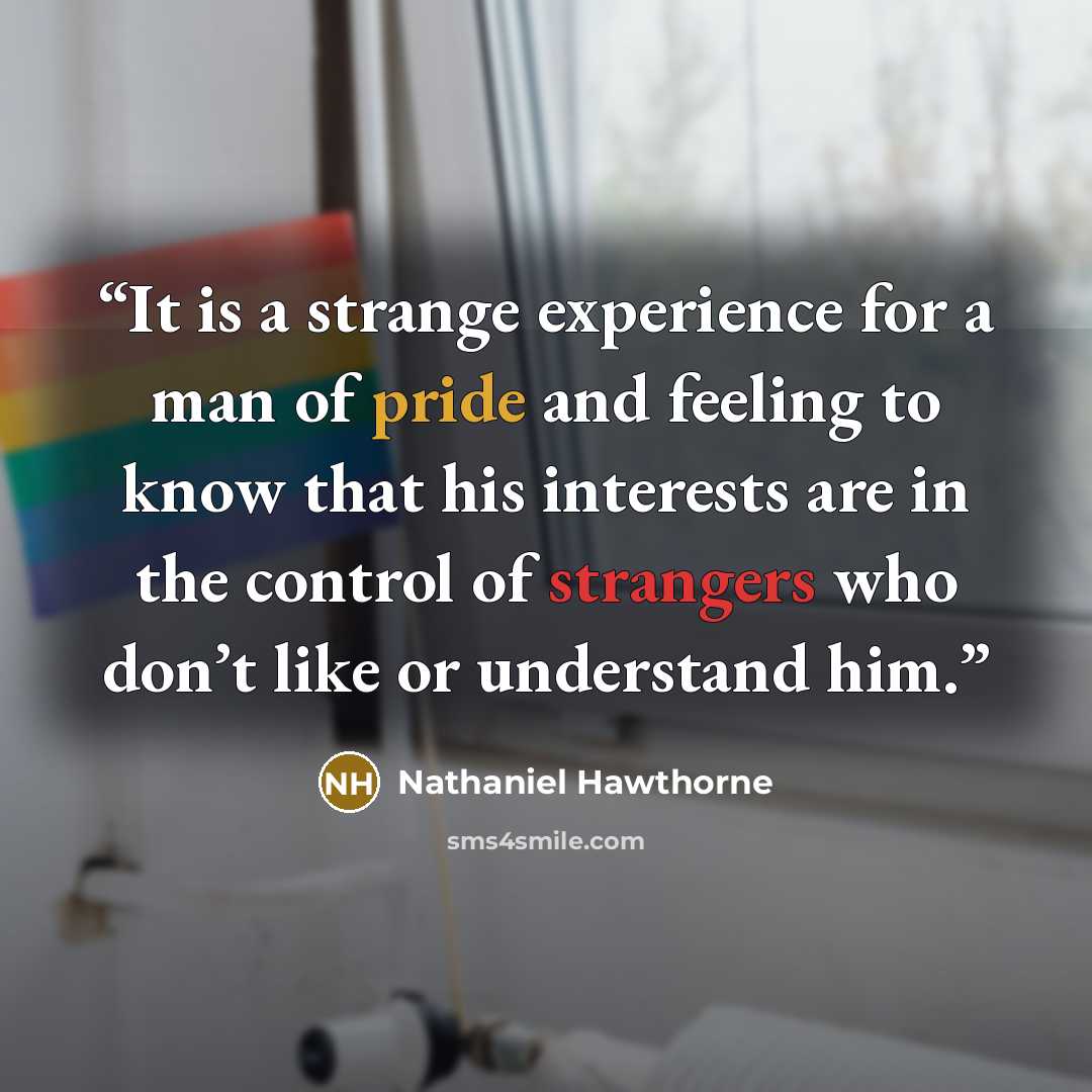“It is a strange experience for a man of pride and feeling to know that his interests are in the control of strangers who don’t like or understand him.” quote by Nathaniel Hawthorne