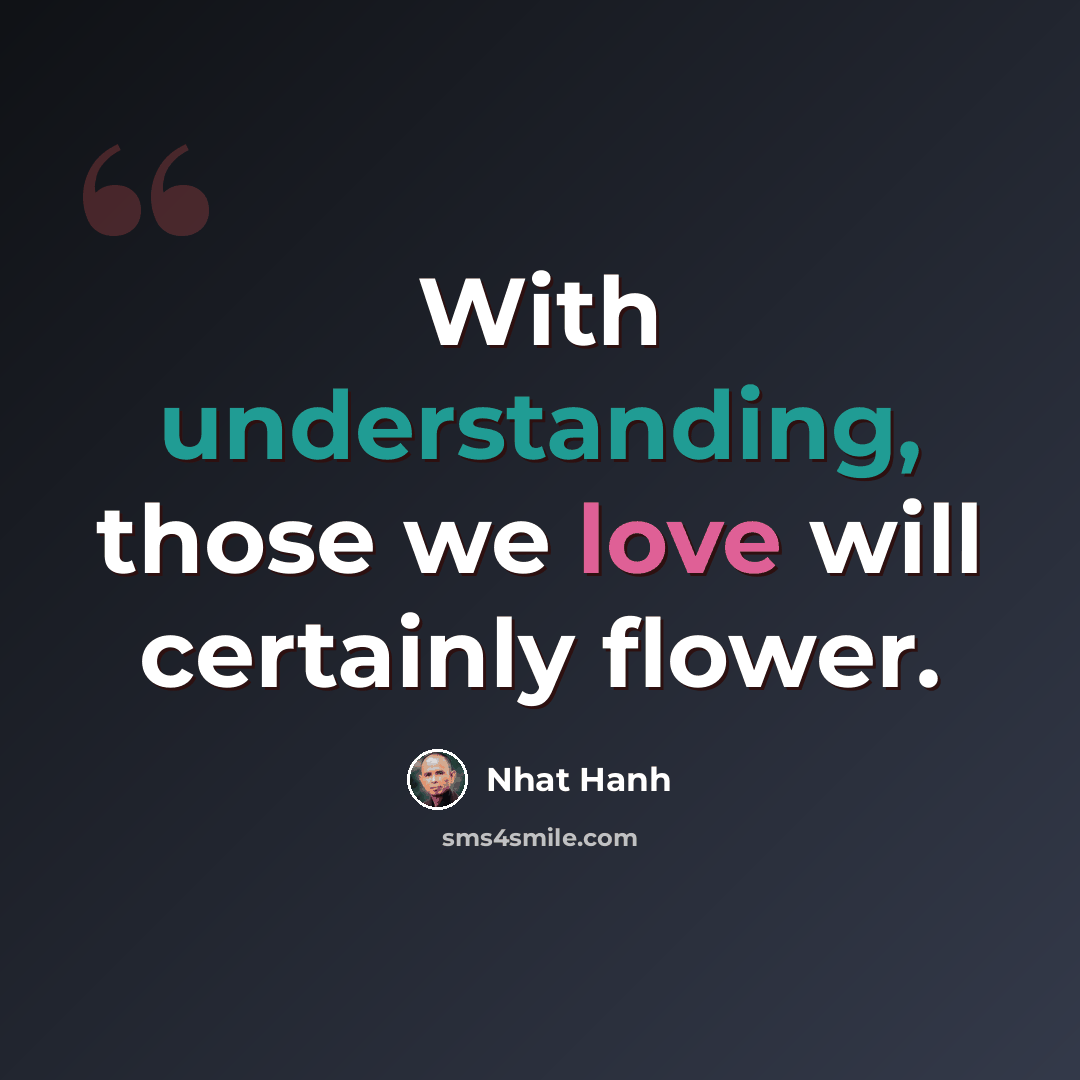 “With understanding, those we love will certainly flower.” quote by Nhat Hanh