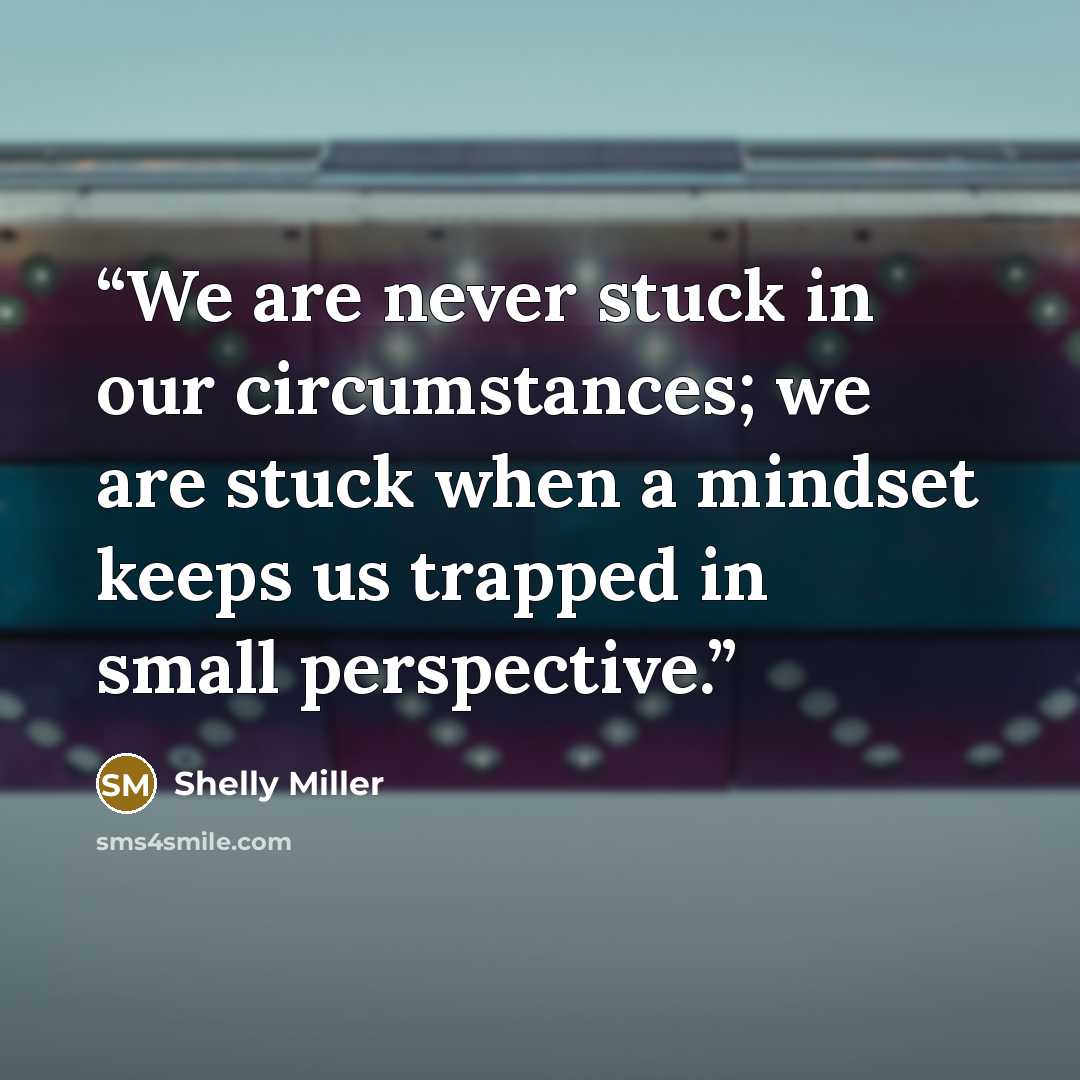 “We are never stuck in our circumstances; we are stuck when a mindset keeps us trapped in small perspective.” quote by Shelly Miller