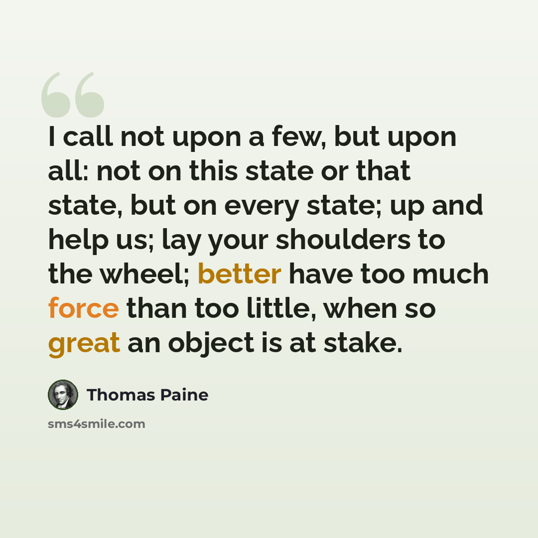 “I call not upon a few, but upon all: not on this state or that state, but on every state; up and help us; lay your shoulders to the wheel; better have too much force than too little, when so great an object is at stake.” quote by Thomas Paine