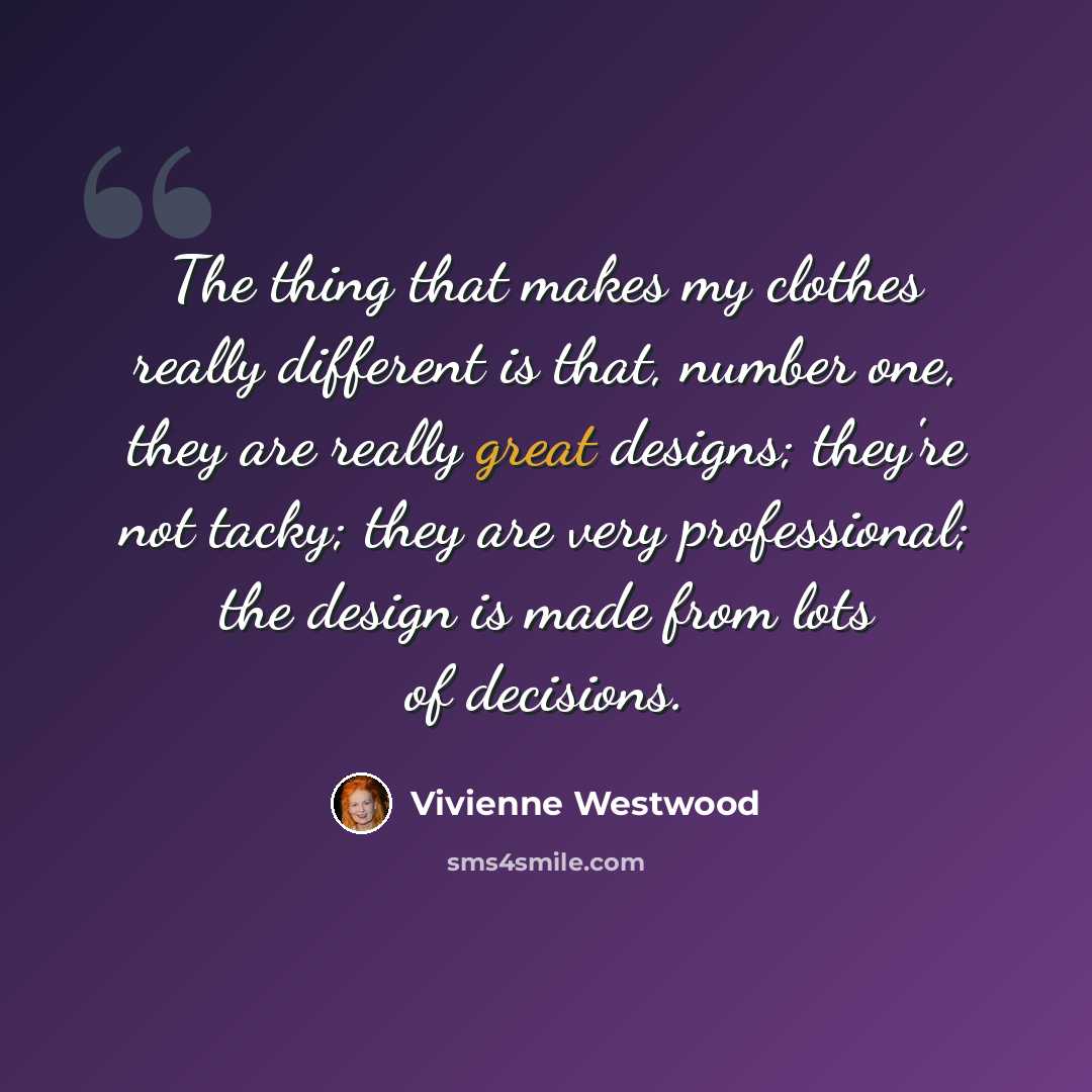 “The thing that makes my clothes really different is that, number one, they are really great designs; they're not tacky; they are very professional; the design is made from lots of decisions.” quote by Vivienne Westwood
