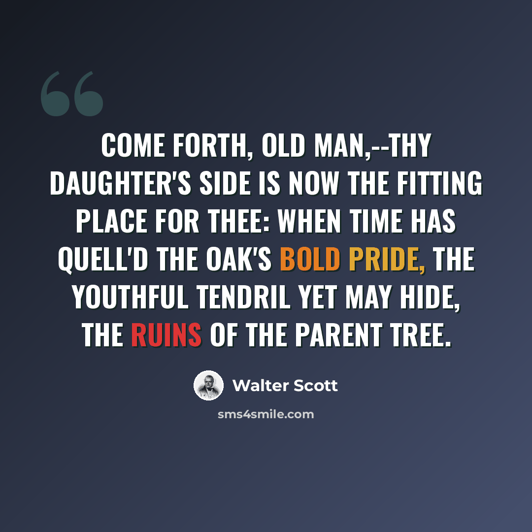 “Come forth, old man,--thy daughter's side Is now the fitting place for thee: When time has quell'd the oak's bold pride, The youthful tendril yet may hide, The ruins of the parent tree.” quote by Walter Scott