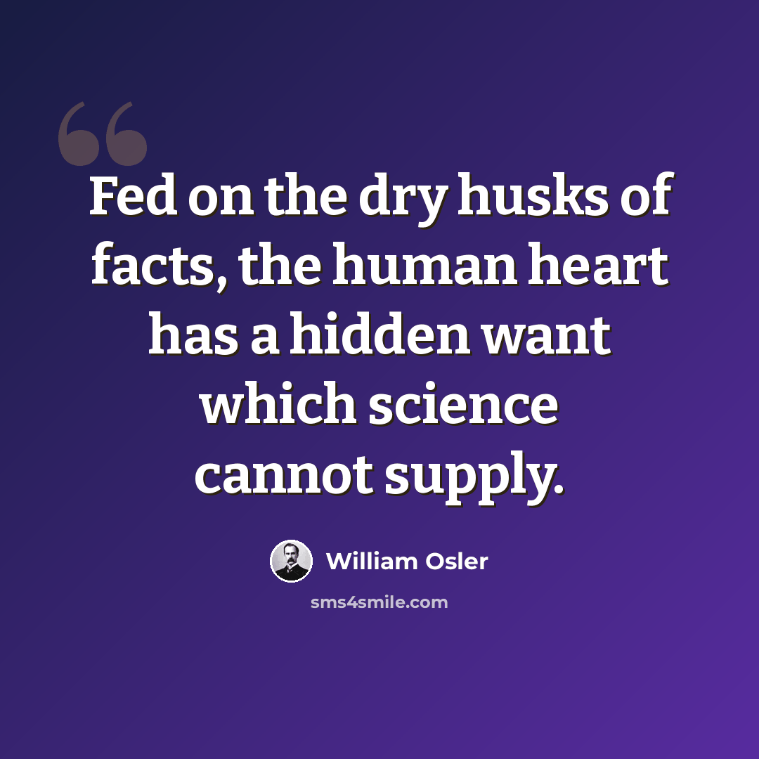 “Fed on the dry husks of facts, the human heart has a hidden want which science cannot supply.” quote by William Osler