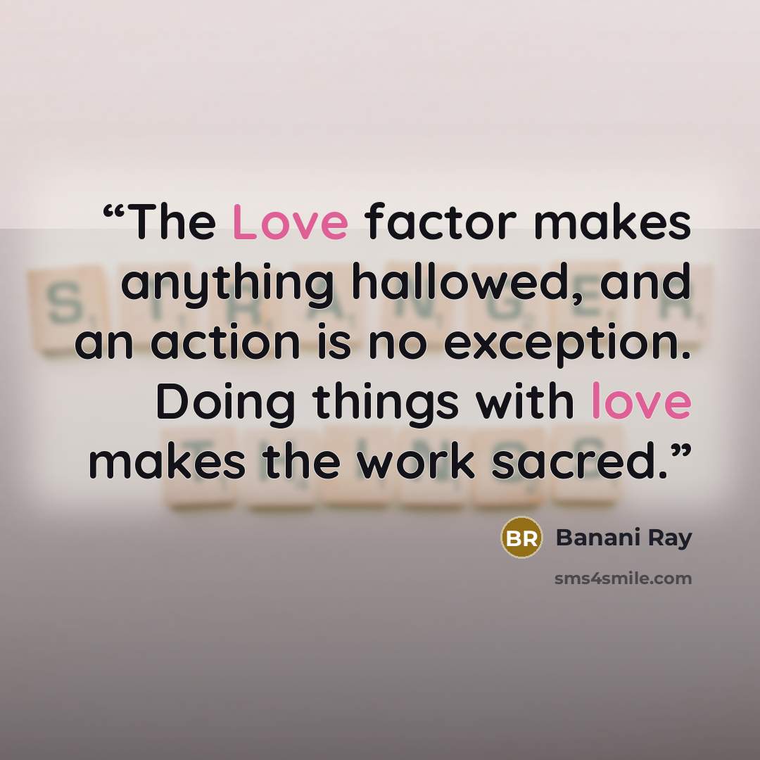 “The Love factor makes anything hallowed, and an action is no exception. Doing things with love makes the work sacred.” quote by Banani Ray