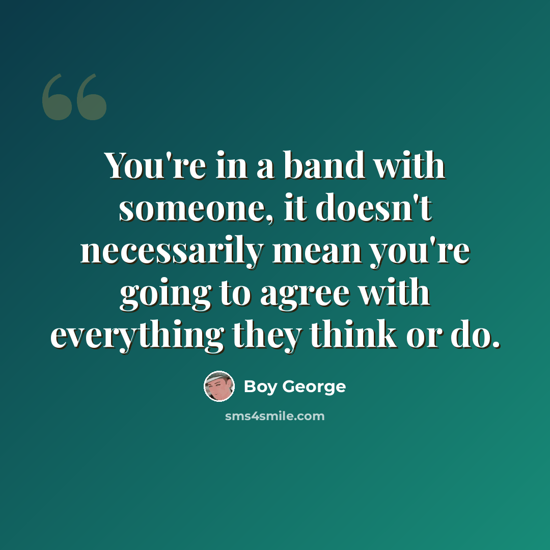 “You're in a band with someone, it doesn't necessarily mean you're going to agree with everything they think or do.” quote by Boy George