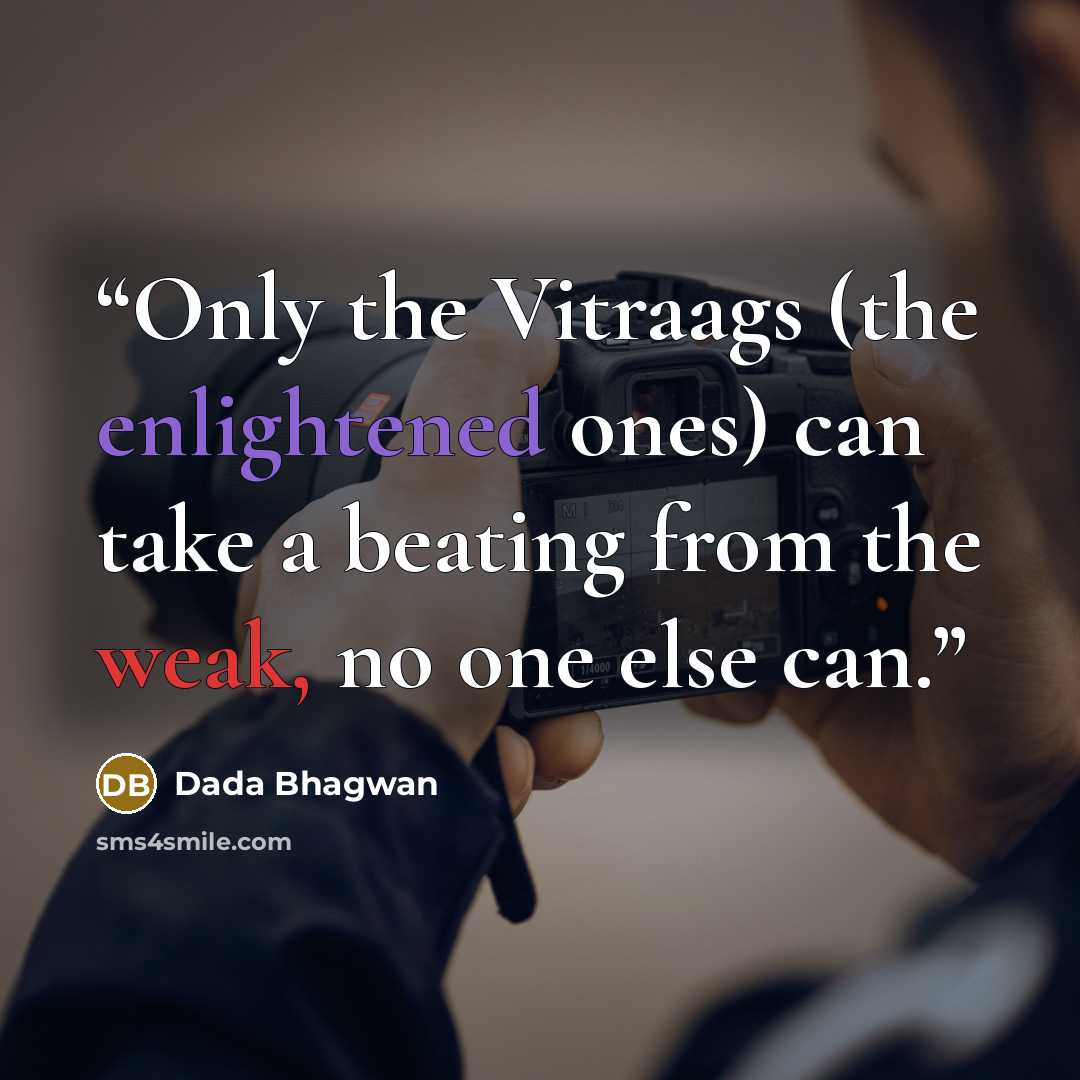 “Only the Vitraags (the enlightened ones) can take a beating from the weak, no one else can.” quote by Dada Bhagwan