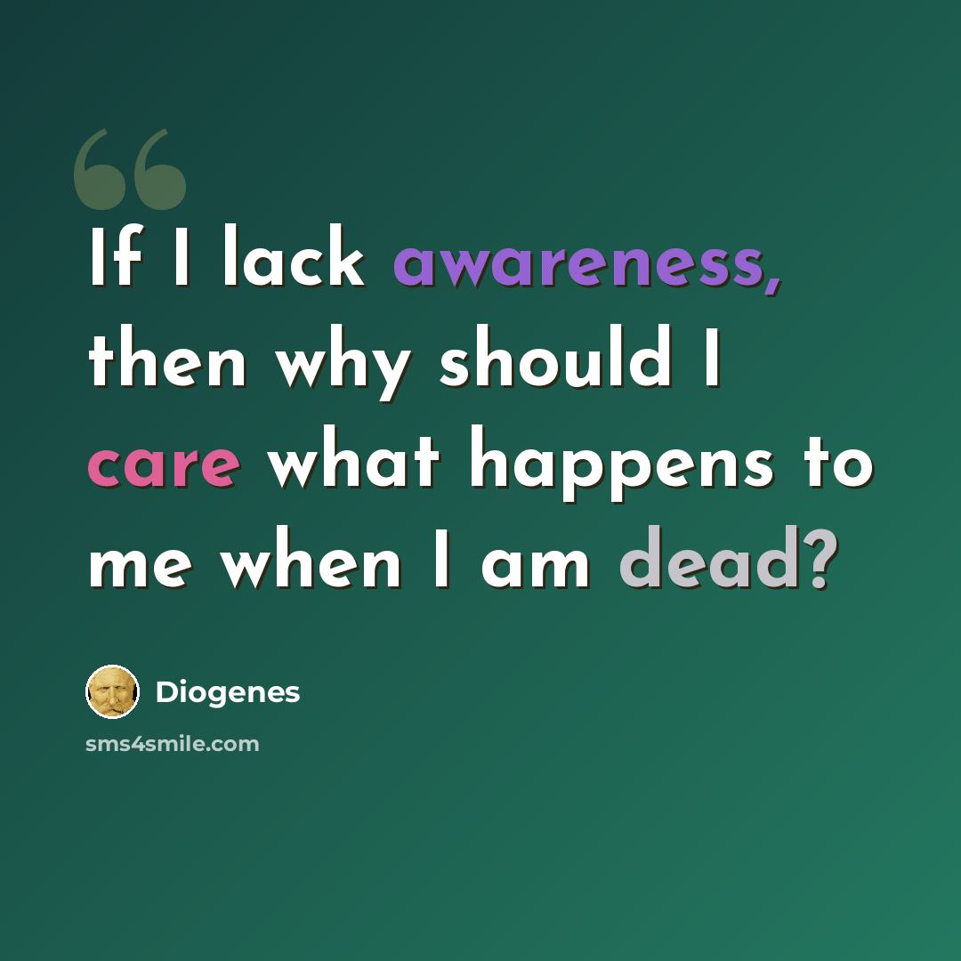 “If I lack awareness, then why should I care what happens to me when I am dead?” quote by Diogenes