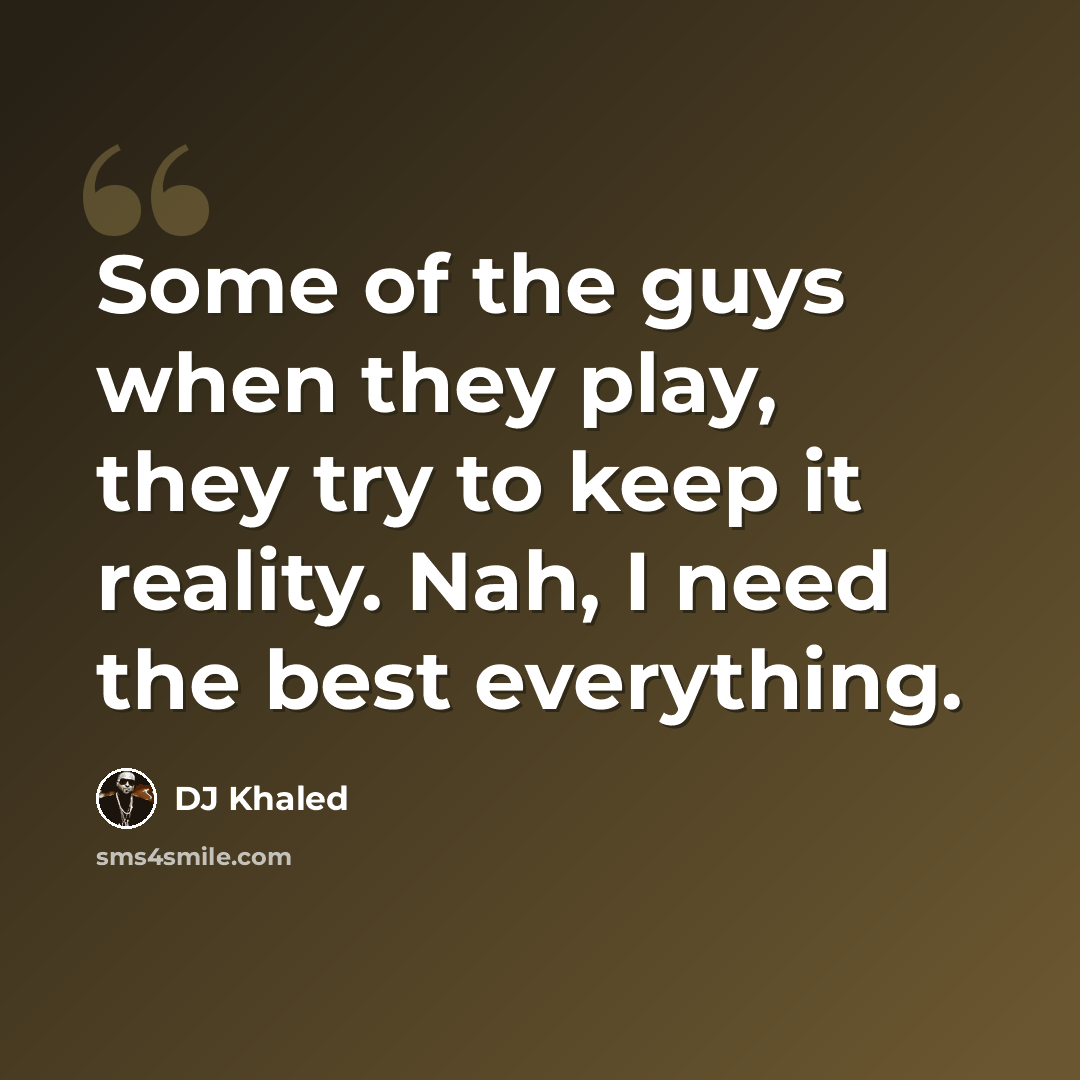 “Some of the guys when they play, they try to keep it reality. Nah, I need the best everything.” quote by DJ Khaled