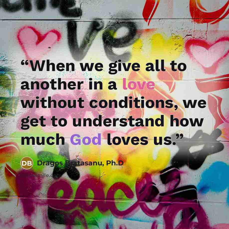 “When we give all to another in a love without conditions, we get to understand how much God loves us.” quote by Dragos Bratasanu, Ph.D