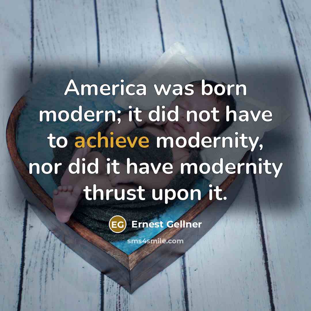 “America was born modern; it did not have to achieve modernity, nor did it have modernity thrust upon it.” quote by Ernest Gellner