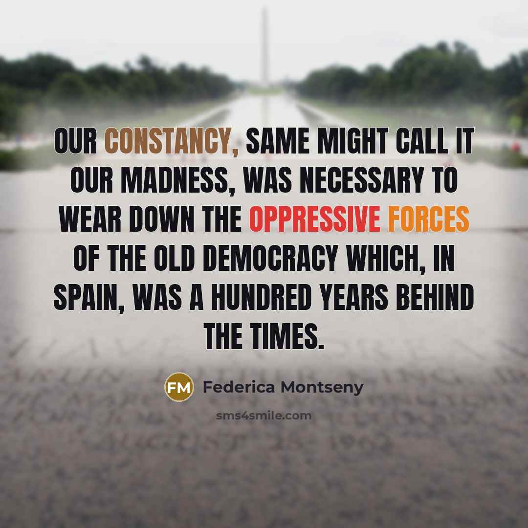 “Our constancy, same might call it our madness, was necessary to wear down the oppressive forces of the old democracy which, in Spain, was a hundred years behind the times.” quote by Federica Montseny