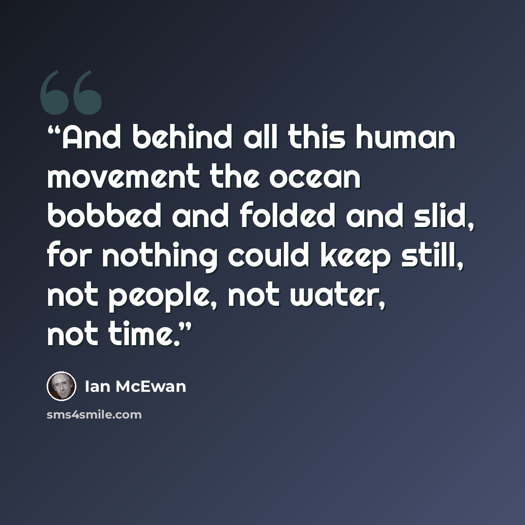 “And behind all this human movement the ocean bobbed and folded and slid, for nothing could keep still, not people, not water, not time.” quote by Ian McEwan