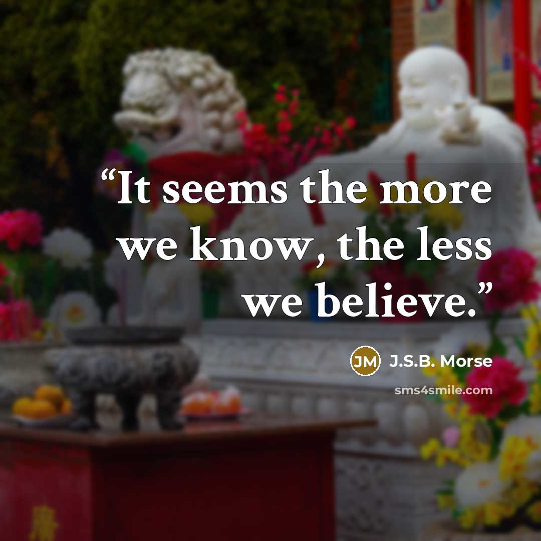 “It seems the more we know, the less we believe.” quote by J.S.B. Morse