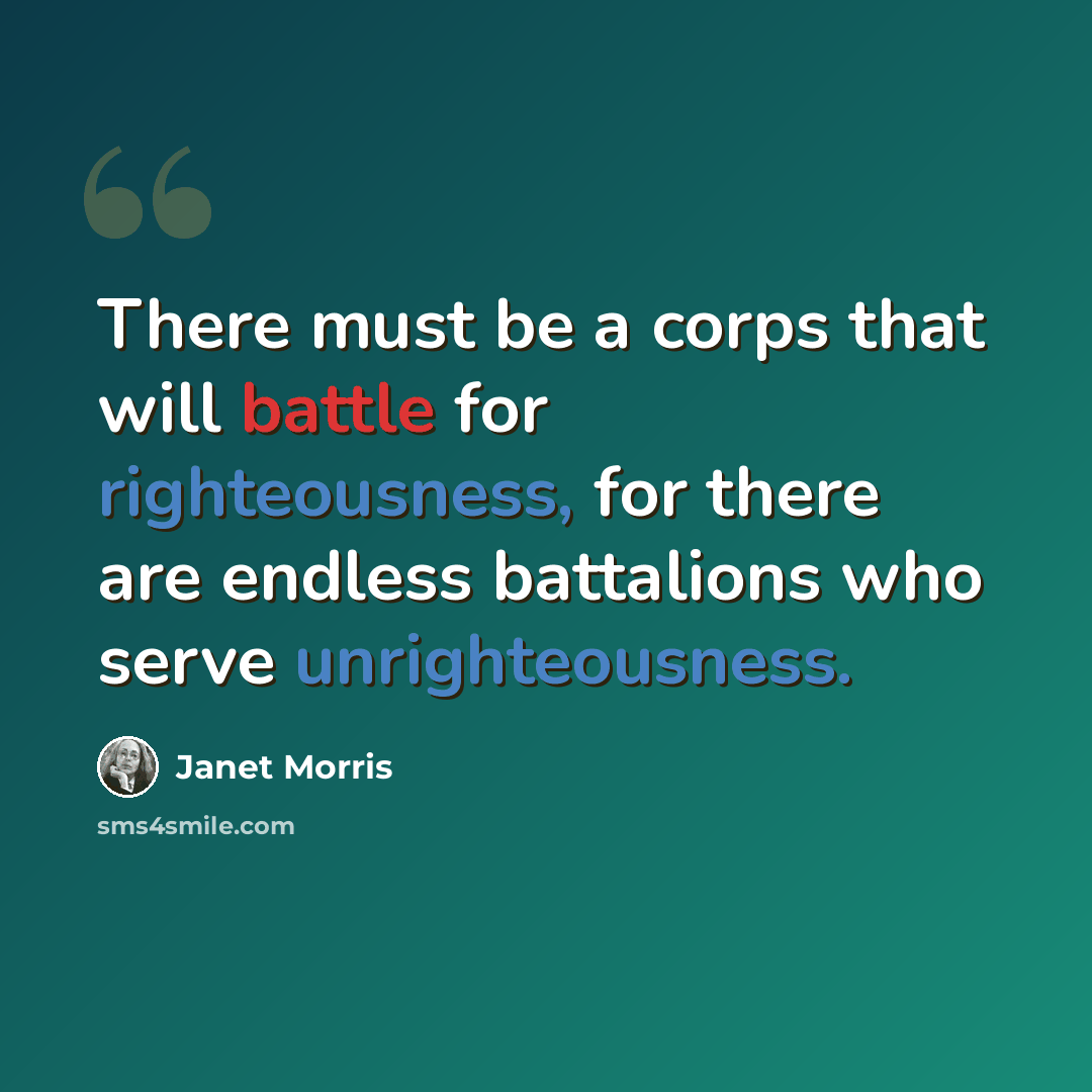 “There must be a corps that will battle for righteousness, for there are endless battalions who serve unrighteousness.” quote by Janet Morris