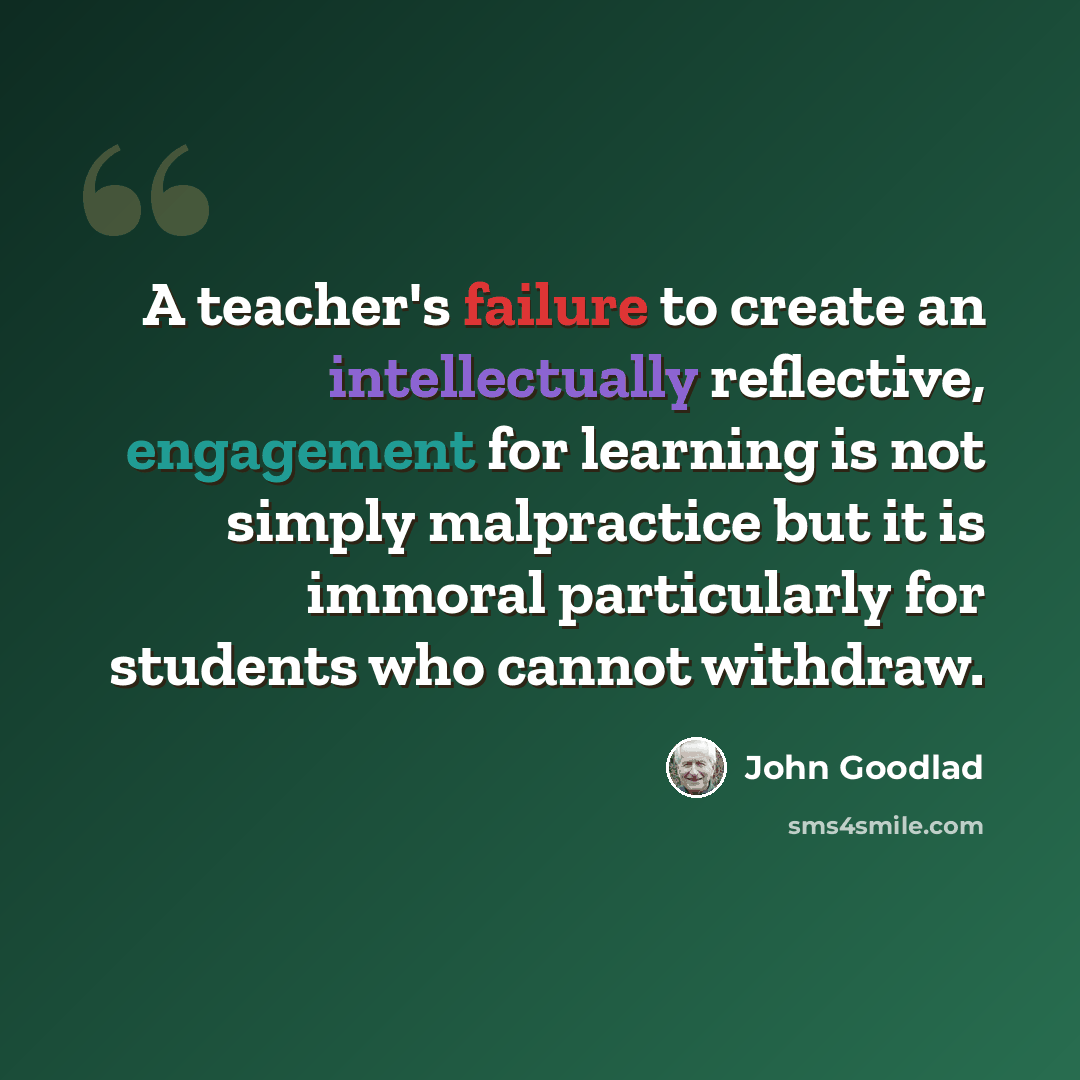 “A teacher's failure to create an intellectually reflective, engagement for learning is not simply malpractice but it is immoral particularly for students who cannot withdraw.” quote by John Goodlad