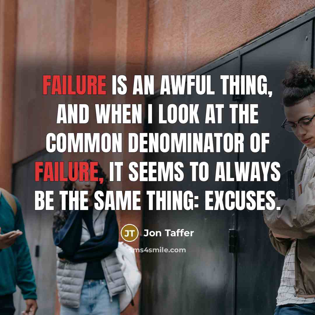 “Failure is an awful thing, and when I look at the common denominator of failure, it seems to always be the same thing: excuses.” quote by Jon Taffer