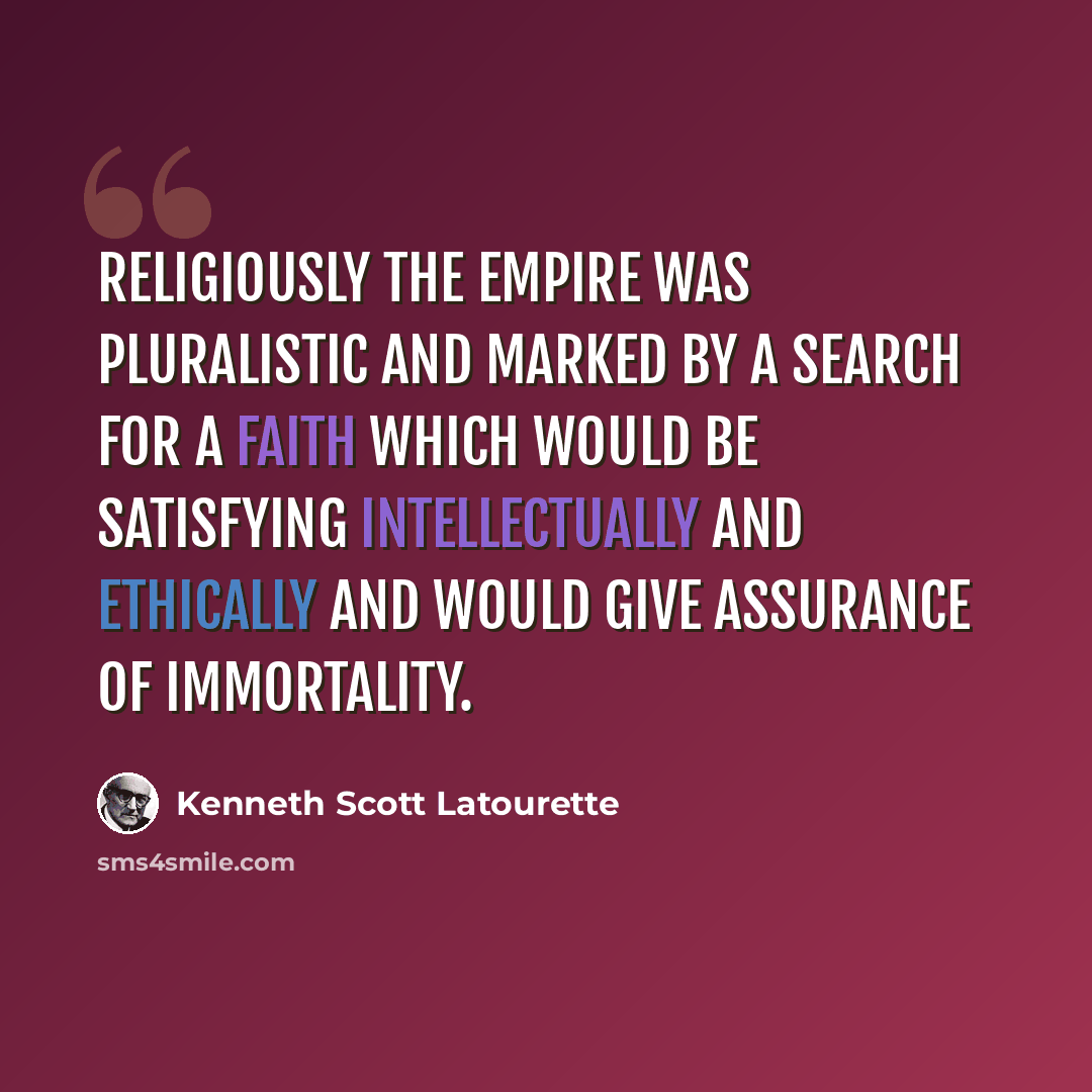 “Religiously the Empire was pluralistic and marked by a search for a faith which would be satisfying intellectually and ethically and would give assurance of immortality.” quote by Kenneth Scott Latourette