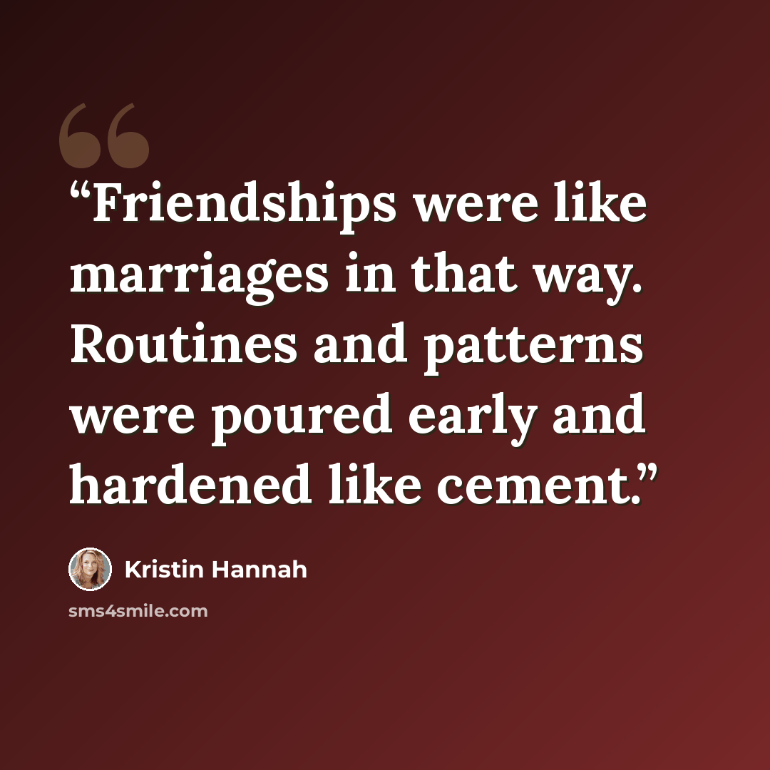 “Friendships were like marriages in that way. Routines and patterns were poured early and hardened like cement.” quote by Kristin Hannah