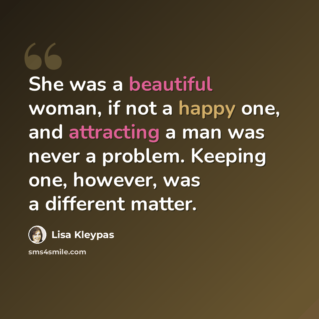 “She was a beautiful woman, if not a happy one, and attracting a man was never a problem. Keeping one, however, was a different matter.” quote by Lisa Kleypas