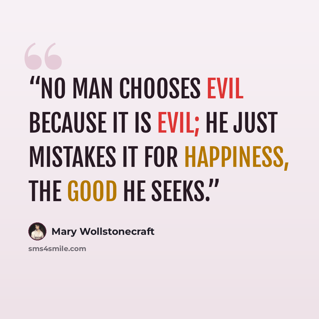 “No man chooses evil because it is evil; he just mistakes it for happiness, the good he seeks.” quote by Mary Wollstonecraft