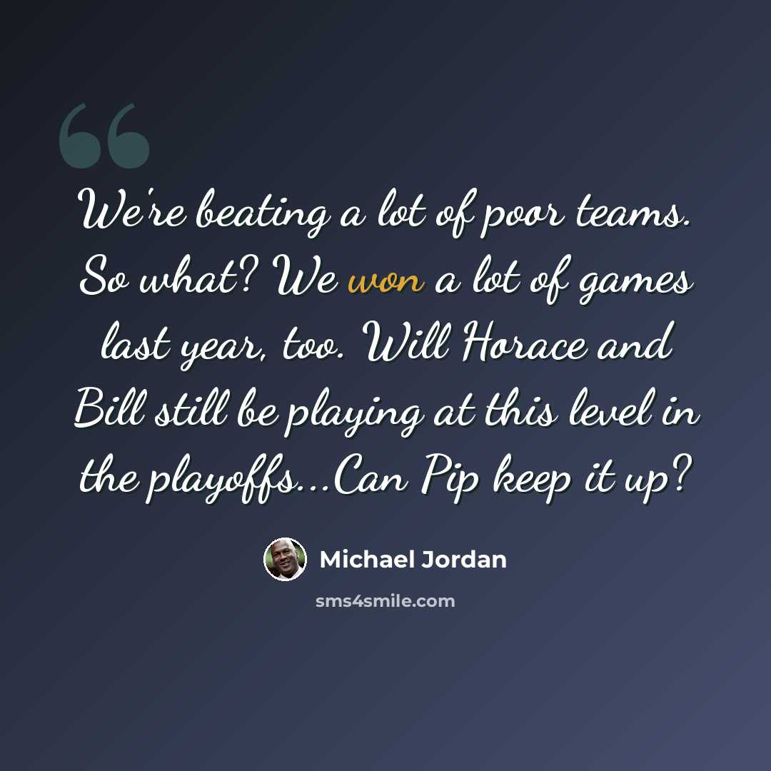“We're beating a lot of poor teams. So what? We won a lot of games last year, too. Will Horace and Bill still be playing at this level in the playoffs...Can Pip keep it up?” quote by Michael Jordan