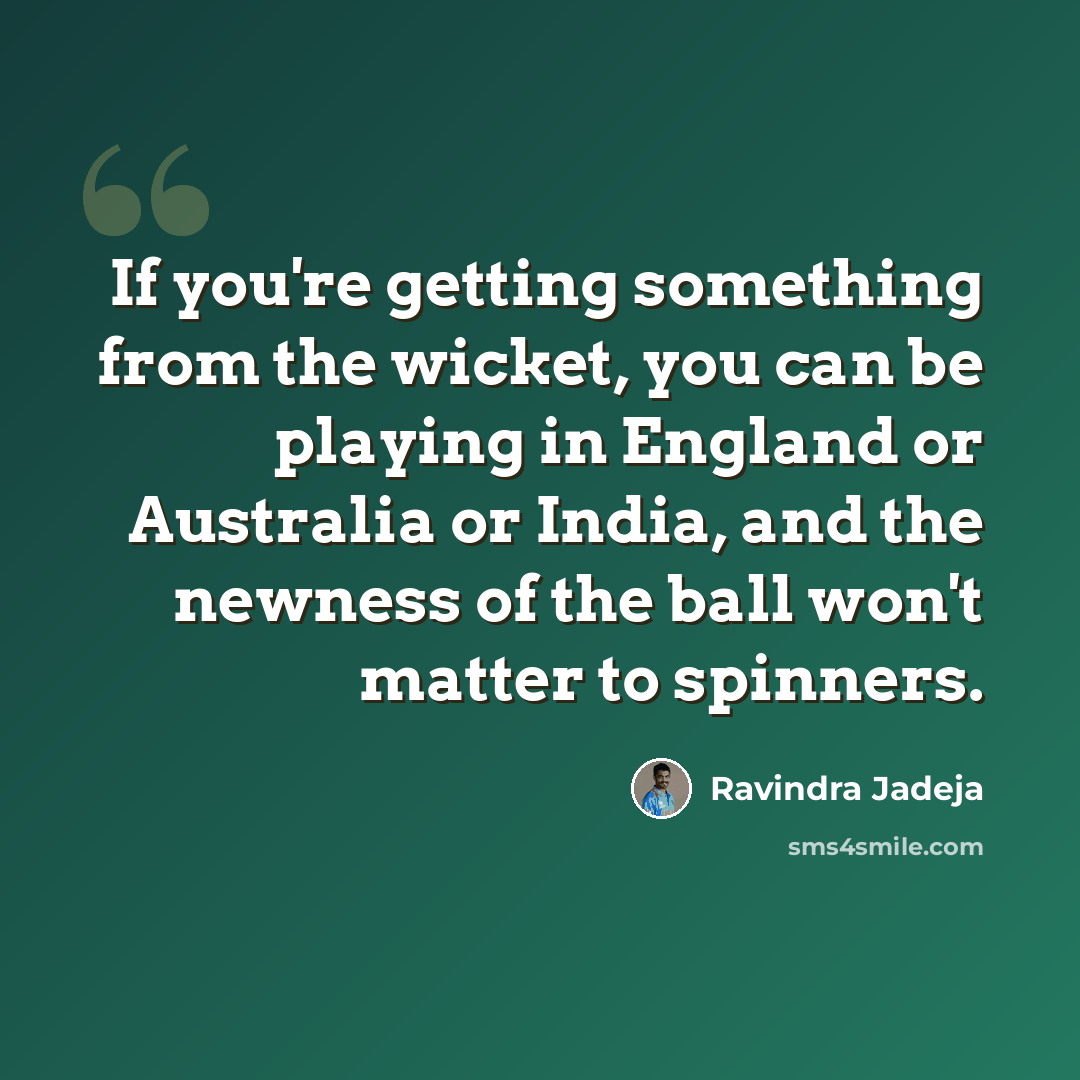 “If you're getting something from the wicket, you can be playing in England or Australia or India, and the newness of the ball won't matter to spinners.” quote by Ravindra Jadeja