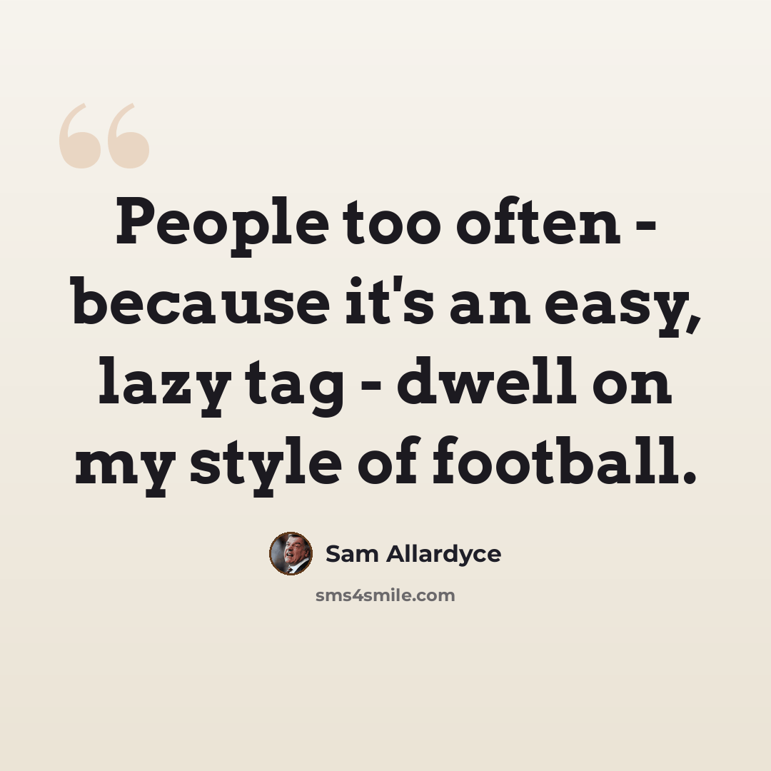 “People too often - because it's an easy, lazy tag - dwell on my style of football.” quote by Sam Allardyce